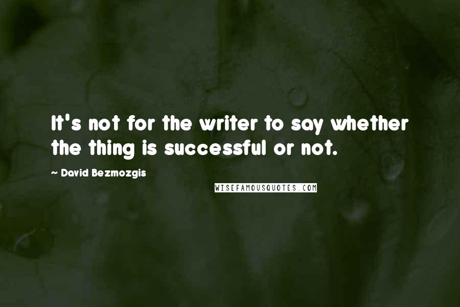 David Bezmozgis Quotes: It's not for the writer to say whether the thing is successful or not.