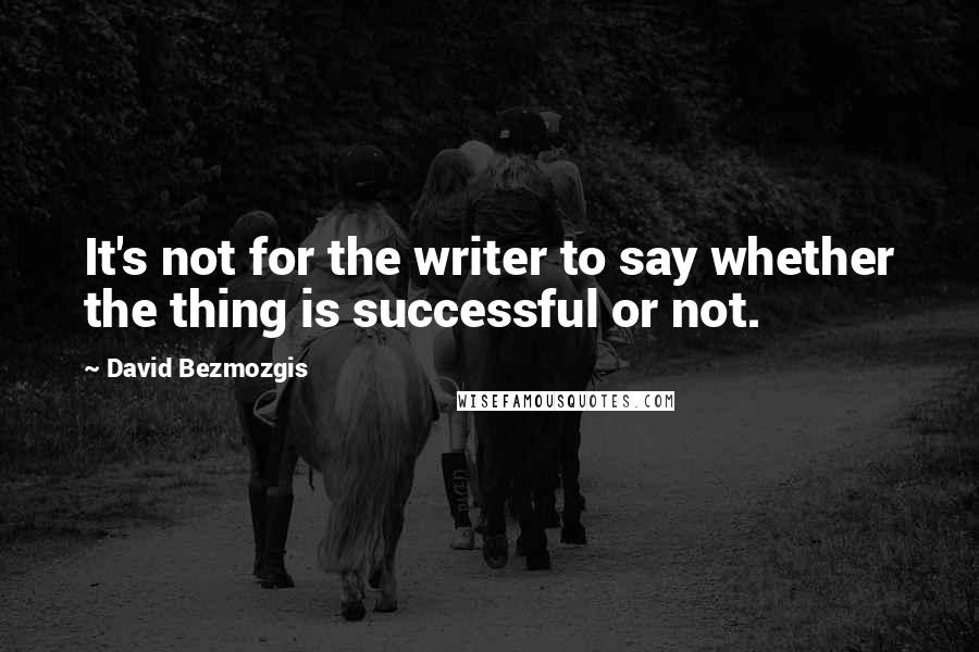 David Bezmozgis Quotes: It's not for the writer to say whether the thing is successful or not.