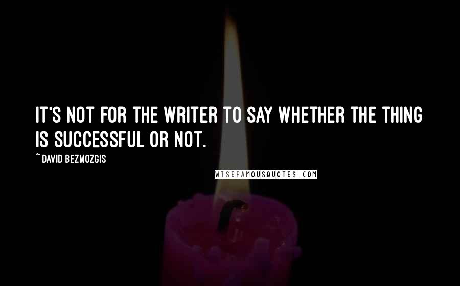 David Bezmozgis Quotes: It's not for the writer to say whether the thing is successful or not.