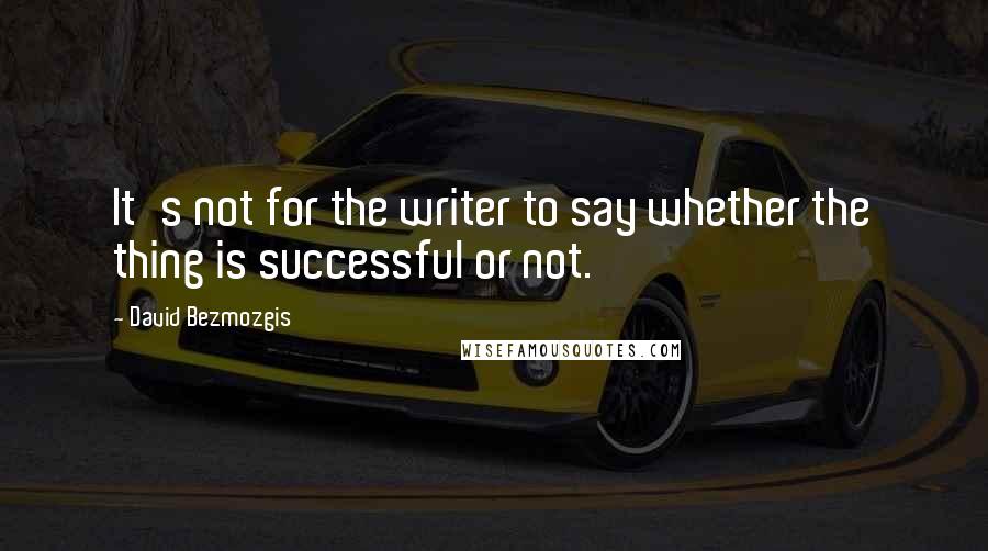 David Bezmozgis Quotes: It's not for the writer to say whether the thing is successful or not.