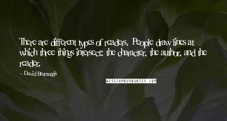 David Bezmozgis Quotes: There are different types of readers. People draw lines at which three things intersect: the character, the author, and the reader.
