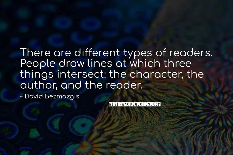 David Bezmozgis Quotes: There are different types of readers. People draw lines at which three things intersect: the character, the author, and the reader.