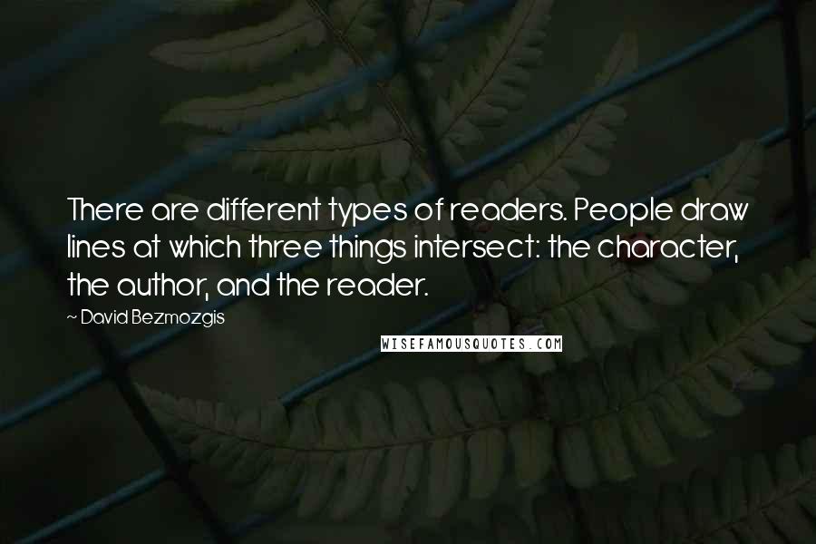 David Bezmozgis Quotes: There are different types of readers. People draw lines at which three things intersect: the character, the author, and the reader.