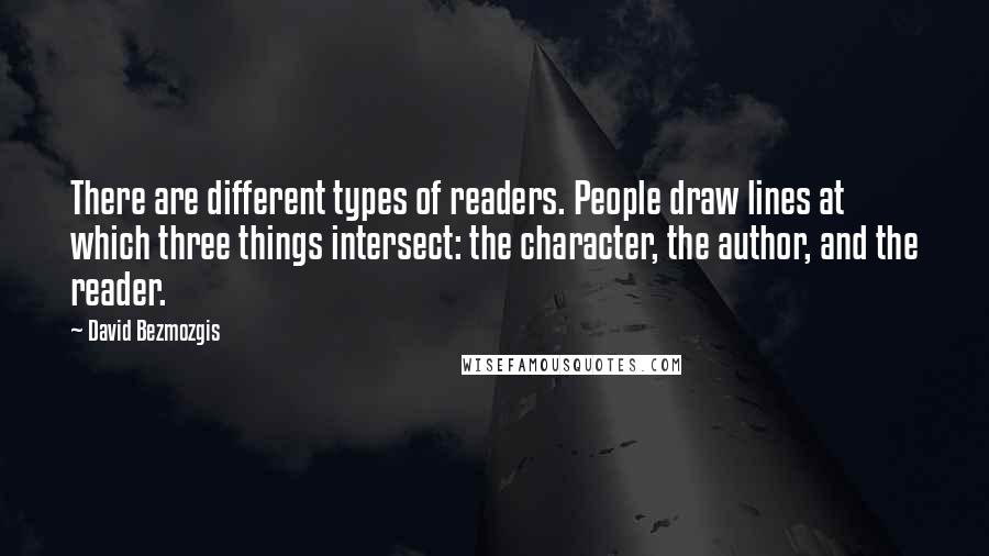 David Bezmozgis Quotes: There are different types of readers. People draw lines at which three things intersect: the character, the author, and the reader.