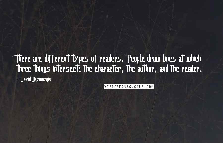David Bezmozgis Quotes: There are different types of readers. People draw lines at which three things intersect: the character, the author, and the reader.
