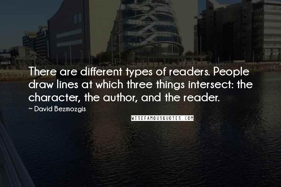 David Bezmozgis Quotes: There are different types of readers. People draw lines at which three things intersect: the character, the author, and the reader.
