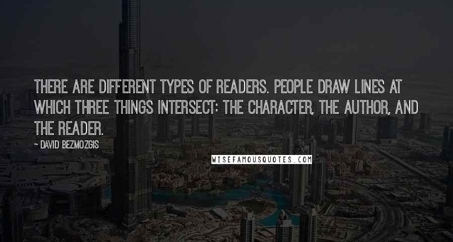 David Bezmozgis Quotes: There are different types of readers. People draw lines at which three things intersect: the character, the author, and the reader.