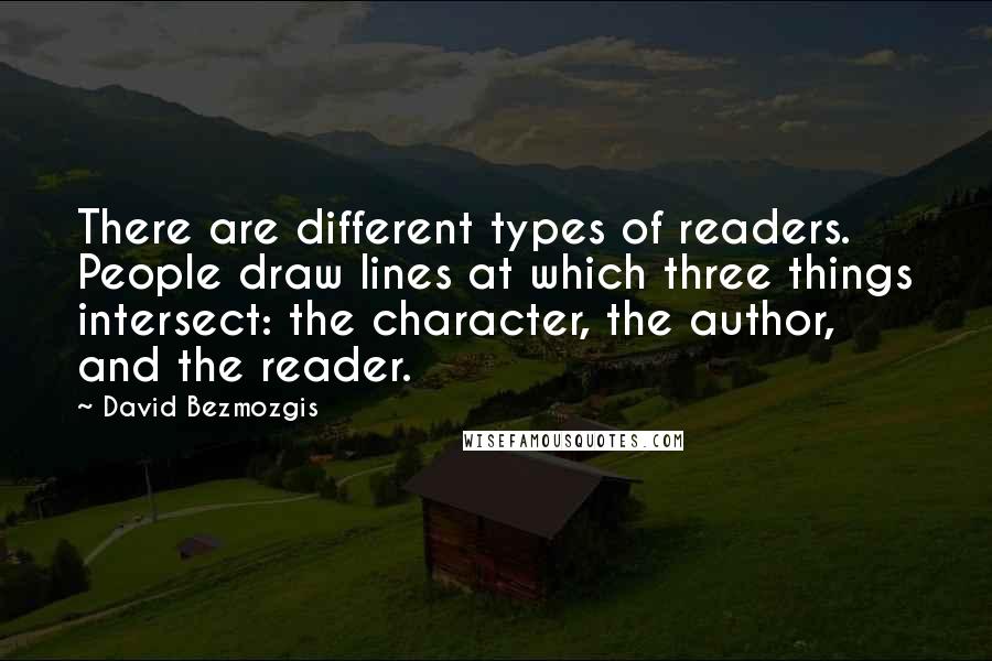 David Bezmozgis Quotes: There are different types of readers. People draw lines at which three things intersect: the character, the author, and the reader.