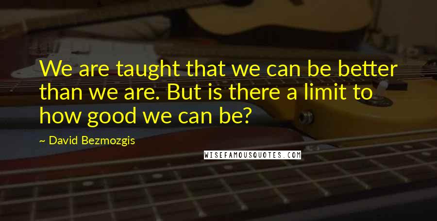 David Bezmozgis Quotes: We are taught that we can be better than we are. But is there a limit to how good we can be?