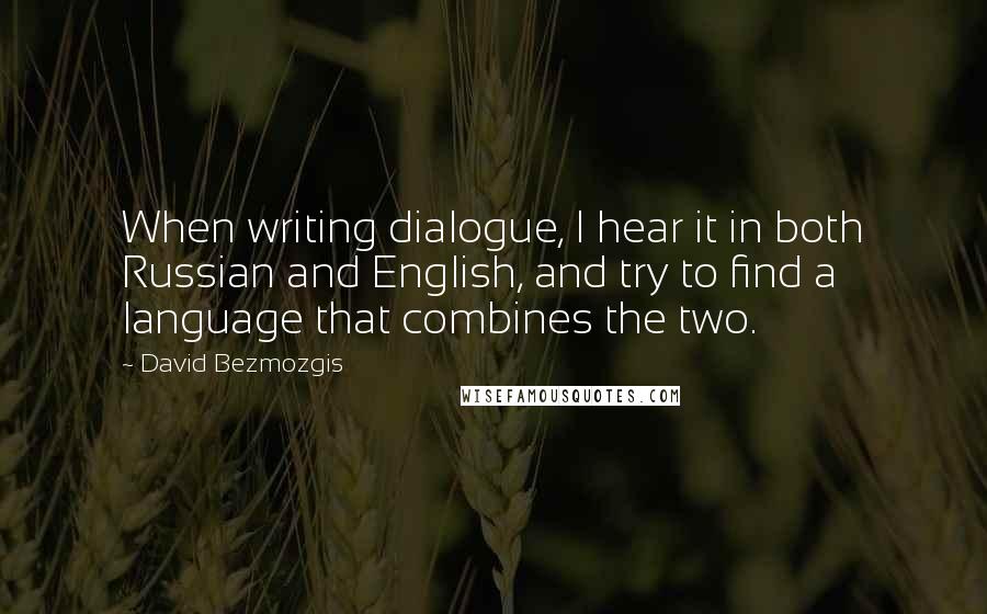 David Bezmozgis Quotes: When writing dialogue, I hear it in both Russian and English, and try to find a language that combines the two.