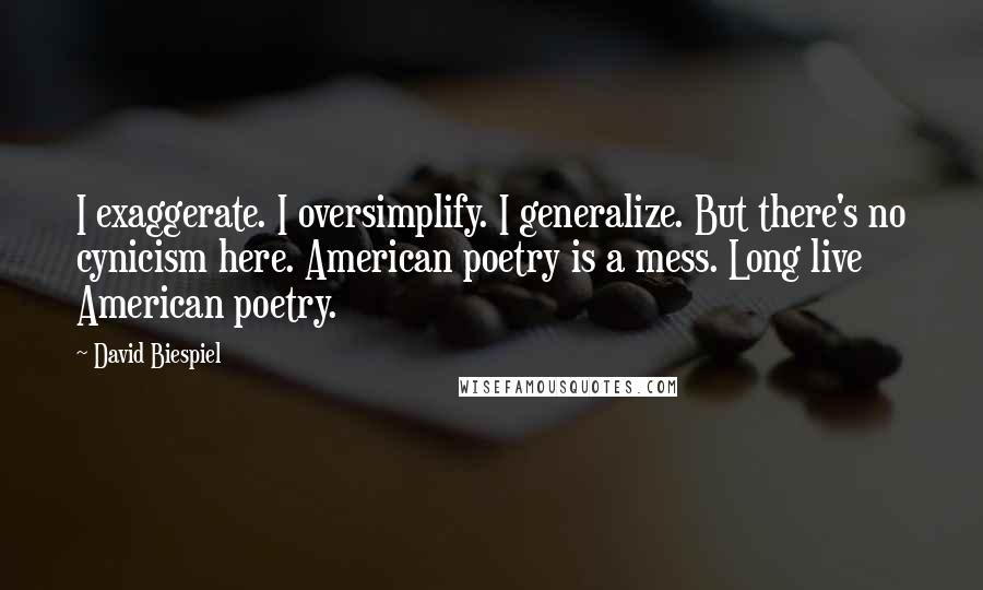 David Biespiel Quotes: I exaggerate. I oversimplify. I generalize. But there's no cynicism here. American poetry is a mess. Long live American poetry.