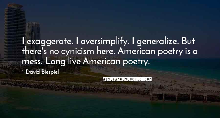 David Biespiel Quotes: I exaggerate. I oversimplify. I generalize. But there's no cynicism here. American poetry is a mess. Long live American poetry.