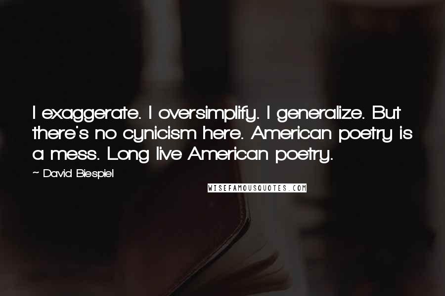 David Biespiel Quotes: I exaggerate. I oversimplify. I generalize. But there's no cynicism here. American poetry is a mess. Long live American poetry.