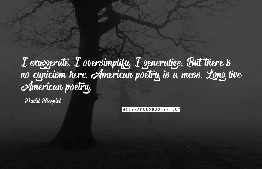 David Biespiel Quotes: I exaggerate. I oversimplify. I generalize. But there's no cynicism here. American poetry is a mess. Long live American poetry.