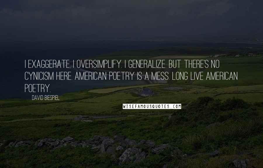 David Biespiel Quotes: I exaggerate. I oversimplify. I generalize. But there's no cynicism here. American poetry is a mess. Long live American poetry.