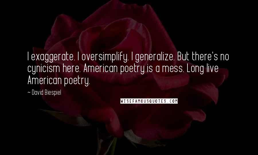 David Biespiel Quotes: I exaggerate. I oversimplify. I generalize. But there's no cynicism here. American poetry is a mess. Long live American poetry.