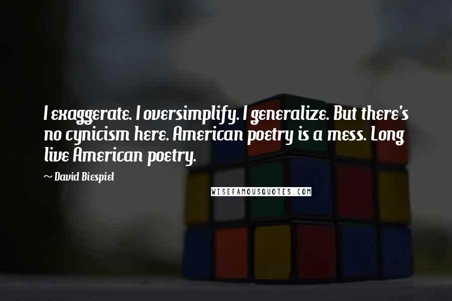 David Biespiel Quotes: I exaggerate. I oversimplify. I generalize. But there's no cynicism here. American poetry is a mess. Long live American poetry.