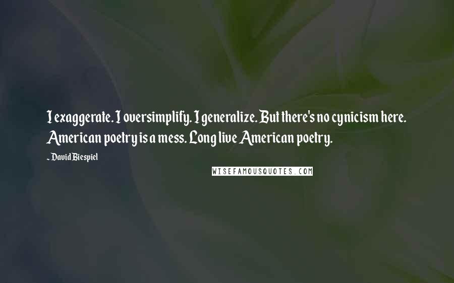 David Biespiel Quotes: I exaggerate. I oversimplify. I generalize. But there's no cynicism here. American poetry is a mess. Long live American poetry.