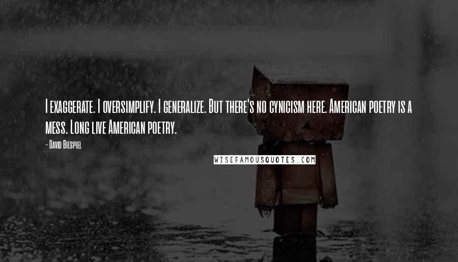 David Biespiel Quotes: I exaggerate. I oversimplify. I generalize. But there's no cynicism here. American poetry is a mess. Long live American poetry.