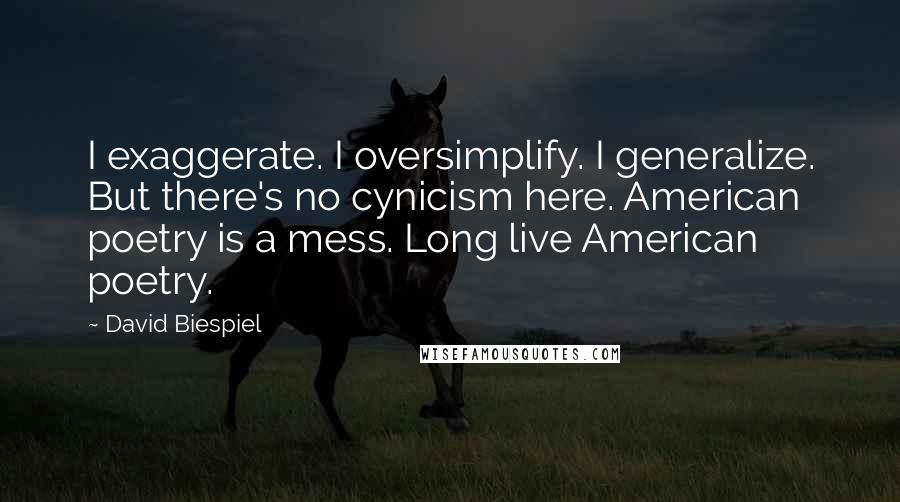 David Biespiel Quotes: I exaggerate. I oversimplify. I generalize. But there's no cynicism here. American poetry is a mess. Long live American poetry.