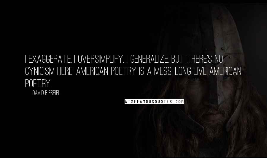 David Biespiel Quotes: I exaggerate. I oversimplify. I generalize. But there's no cynicism here. American poetry is a mess. Long live American poetry.