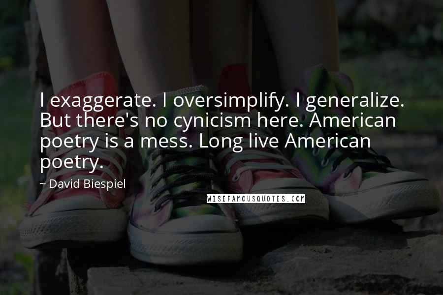 David Biespiel Quotes: I exaggerate. I oversimplify. I generalize. But there's no cynicism here. American poetry is a mess. Long live American poetry.