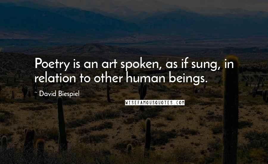 David Biespiel Quotes: Poetry is an art spoken, as if sung, in relation to other human beings.