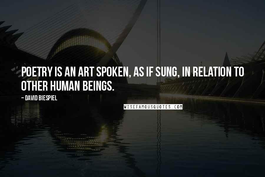 David Biespiel Quotes: Poetry is an art spoken, as if sung, in relation to other human beings.