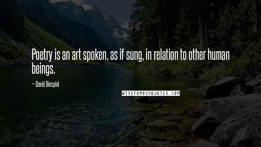 David Biespiel Quotes: Poetry is an art spoken, as if sung, in relation to other human beings.