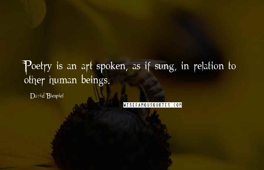 David Biespiel Quotes: Poetry is an art spoken, as if sung, in relation to other human beings.