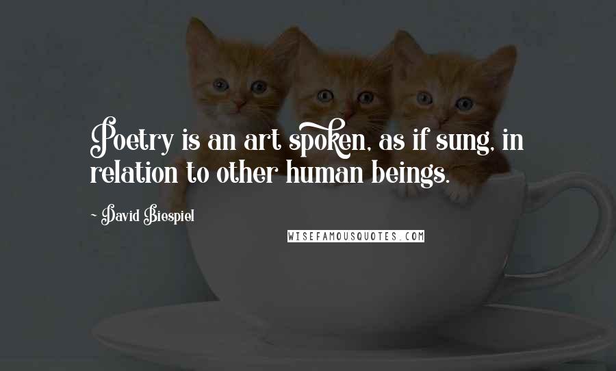 David Biespiel Quotes: Poetry is an art spoken, as if sung, in relation to other human beings.