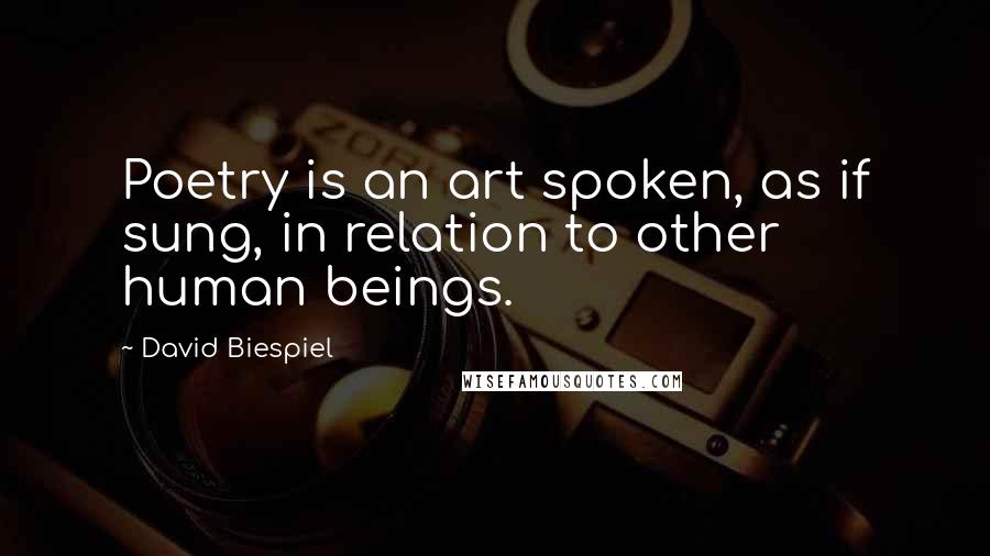 David Biespiel Quotes: Poetry is an art spoken, as if sung, in relation to other human beings.