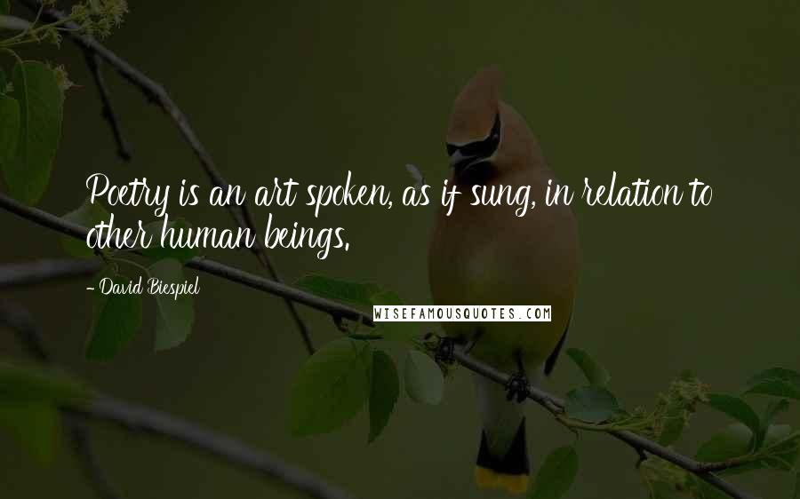 David Biespiel Quotes: Poetry is an art spoken, as if sung, in relation to other human beings.
