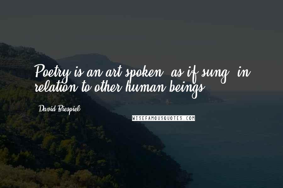 David Biespiel Quotes: Poetry is an art spoken, as if sung, in relation to other human beings.