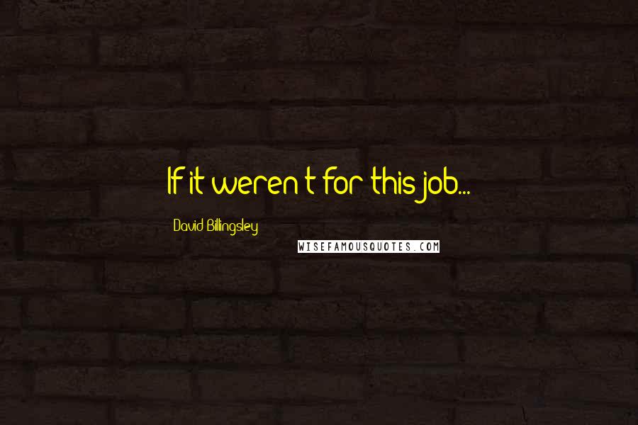 David Billingsley Quotes: If it weren't for this job...