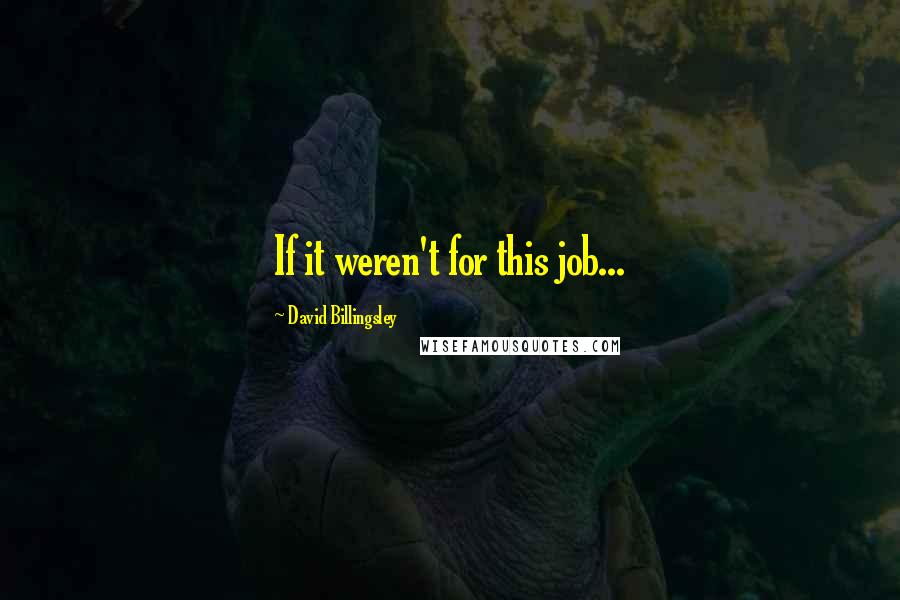 David Billingsley Quotes: If it weren't for this job...