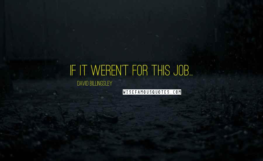 David Billingsley Quotes: If it weren't for this job...