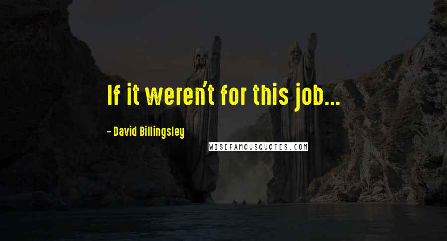 David Billingsley Quotes: If it weren't for this job...