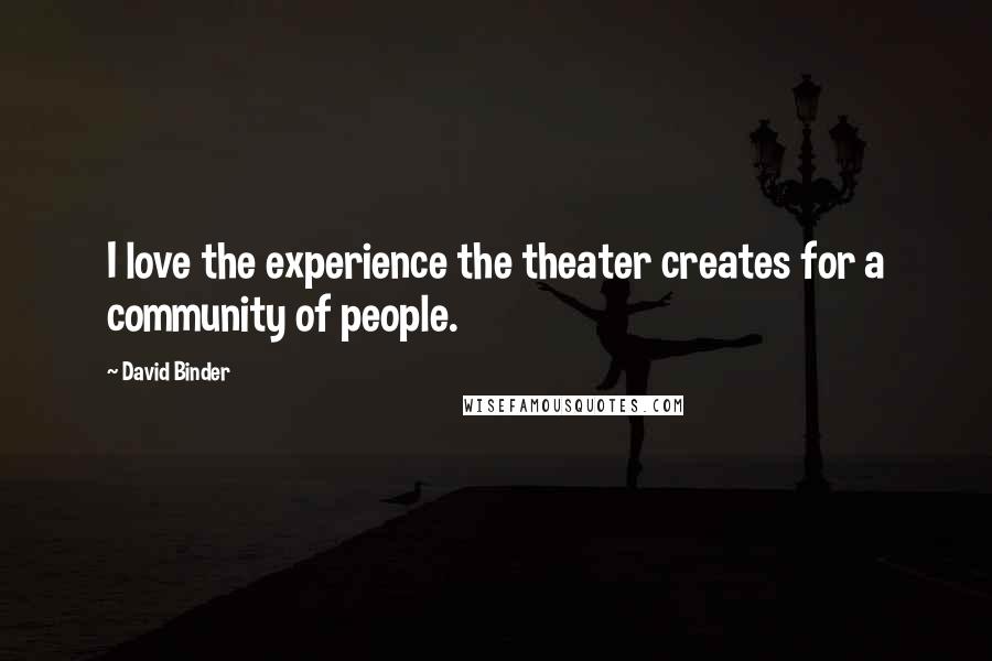 David Binder Quotes: I love the experience the theater creates for a community of people.