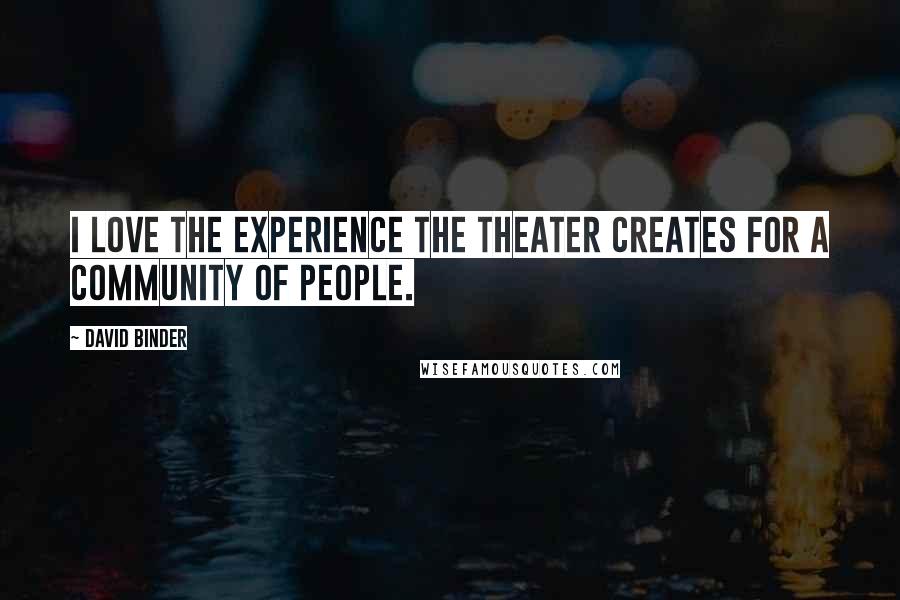 David Binder Quotes: I love the experience the theater creates for a community of people.