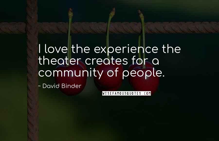 David Binder Quotes: I love the experience the theater creates for a community of people.