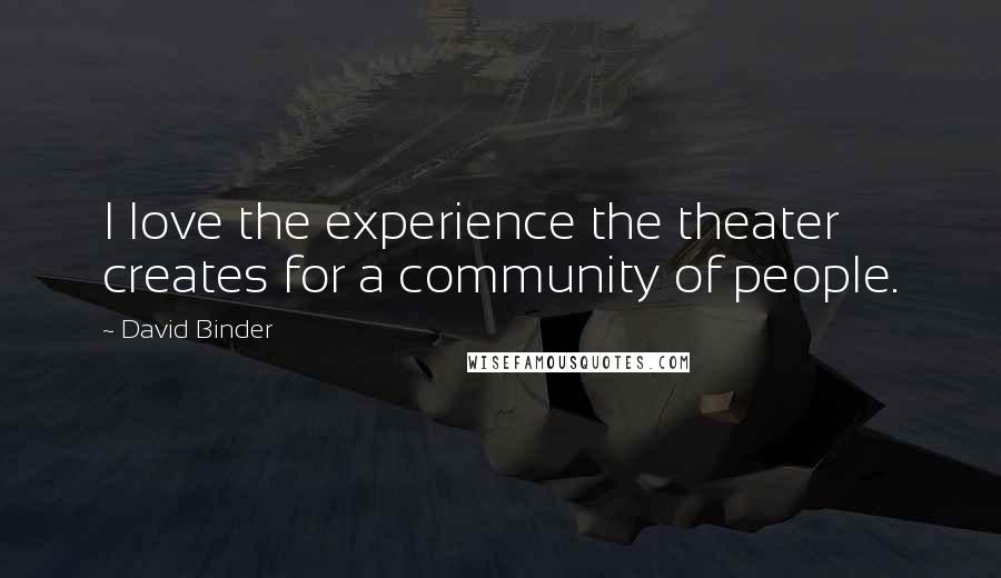 David Binder Quotes: I love the experience the theater creates for a community of people.