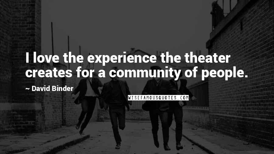 David Binder Quotes: I love the experience the theater creates for a community of people.