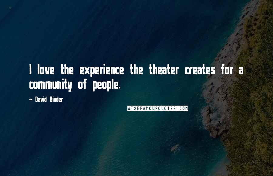 David Binder Quotes: I love the experience the theater creates for a community of people.