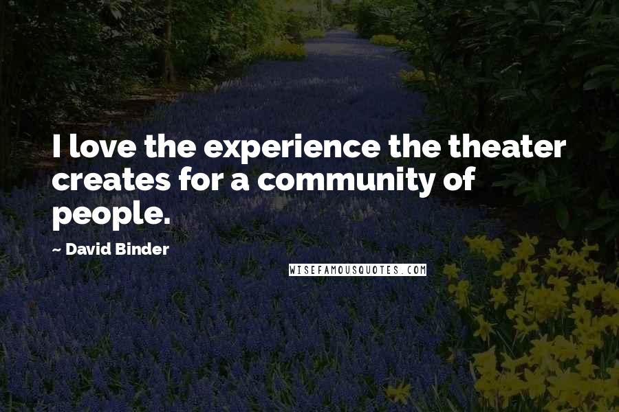 David Binder Quotes: I love the experience the theater creates for a community of people.