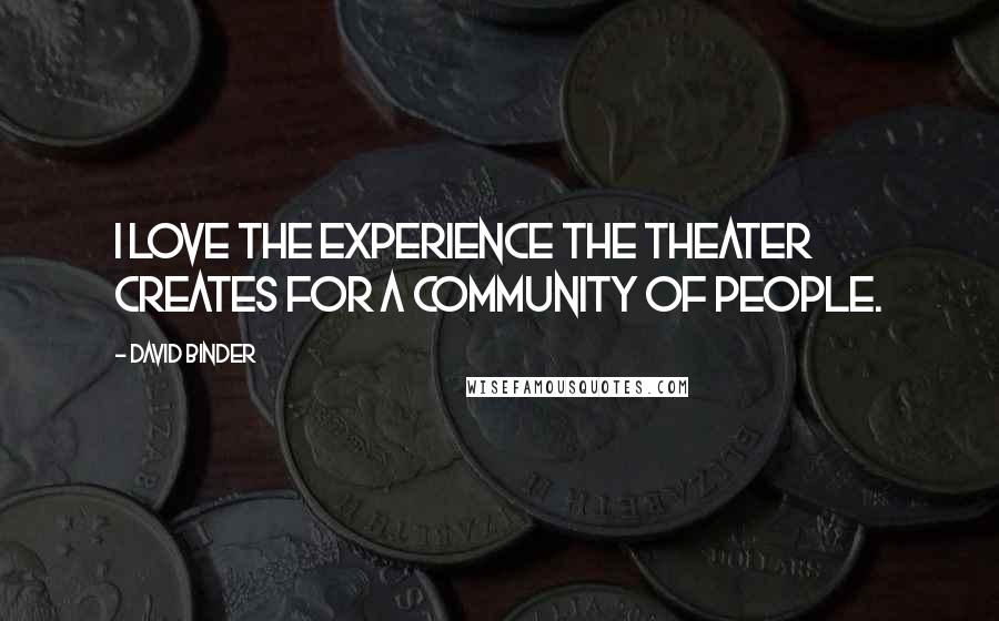 David Binder Quotes: I love the experience the theater creates for a community of people.