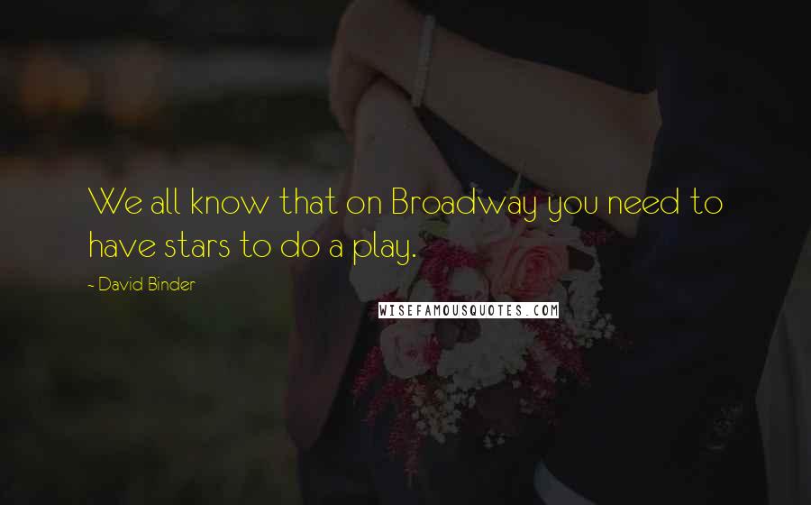 David Binder Quotes: We all know that on Broadway you need to have stars to do a play.