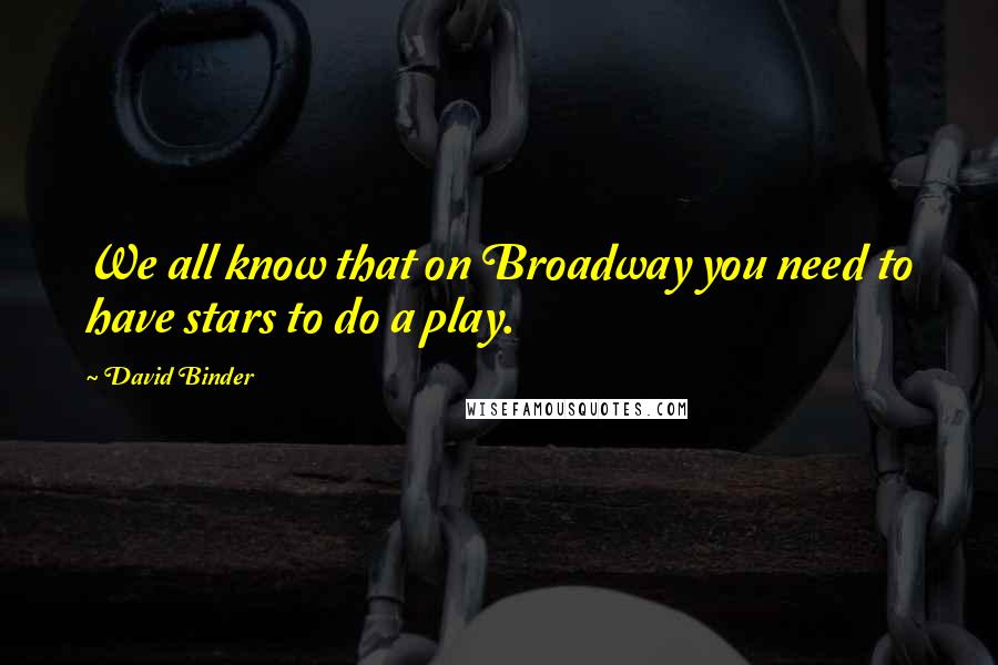 David Binder Quotes: We all know that on Broadway you need to have stars to do a play.