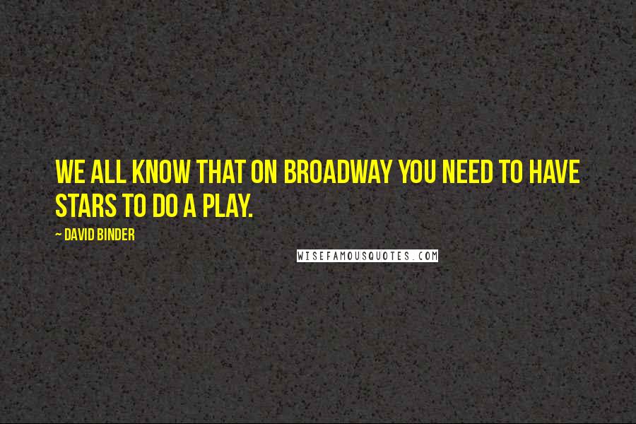 David Binder Quotes: We all know that on Broadway you need to have stars to do a play.