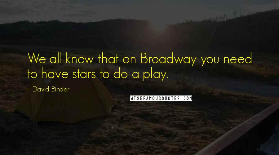 David Binder Quotes: We all know that on Broadway you need to have stars to do a play.